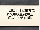 中山焊工证复审考完多久可以查到(焊工证复审查询时间)