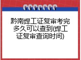 黔南焊工证复审考完多久可以查到(焊工证复审查询时间)