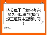 毕节焊工证复审考完多久可以查到(毕节焊工证复审查询时间)