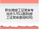 黔东南焊工证复审考完多久可以查到(焊工证复审查询时间)