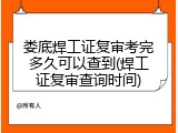 娄底焊工证复审考完多久可以查到(焊工证复审查询时间)