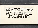 肇庆焊工证复审考完多久可以查到(焊工证复审查询时间)