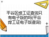平谷区焊工证查询只有电子版的吗(平谷焊工证电子版查询)