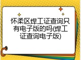 怀柔区焊工证查询只有电子版的吗(焊工证查询电子版)