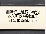 湘潭焊工证复审考完多久可以查到(焊工证复审查询时间)