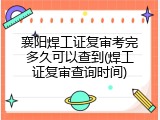 襄阳焊工证复审考完多久可以查到(焊工证复审查询时间)