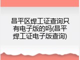 昌平区焊工证查询只有电子版的吗(昌平焊工证电子版查询)