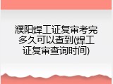 濮阳焊工证复审考完多久可以查到(焊工证复审查询时间)
