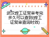 武汉焊工证复审考完多久可以查到(焊工证复审查询时效)