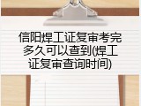 信阳焊工证复审考完多久可以查到(焊工证复审查询时间)