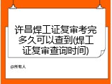 许昌焊工证复审考完多久可以查到(焊工证复审查询时间)