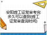 安阳焊工证复审考完多久可以查到(焊工证复审查询时间)