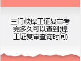 三门峡焊工证复审考完多久可以查到(焊工证复审查询时间)