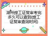 湖州焊工证复审考完多久可以查到(焊工证复审查询时间)