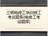 三明电焊工培训焊工考试题库(电焊工考试题库)