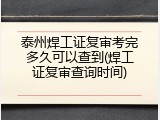 泰州焊工证复审考完多久可以查到(焊工证复审查询时间)