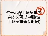 连云港焊工证复审考完多久可以查到(焊工证复审查询时间)