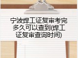 宁波焊工证复审考完多久可以查到(焊工证复审查询时间)