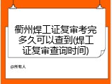 衢州焊工证复审考完多久可以查到(焊工证复审查询时间)