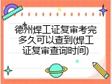 德州焊工证复审考完多久可以查到(焊工证复审查询时间)