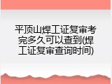 平顶山焊工证复审考完多久可以查到(焊工证复审查询时间)