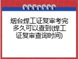 烟台焊工证复审考完多久可以查到(焊工证复审查询时间)