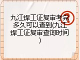九江焊工证复审考完多久可以查到(九江焊工证复审查询时间)