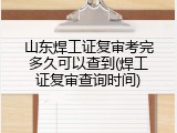 山东焊工证复审考完多久可以查到(焊工证复审查询时间)