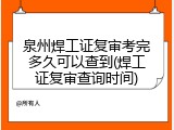 泉州焊工证复审考完多久可以查到(焊工证复审查询时间)