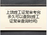 上饶焊工证复审考完多久可以查到(焊工证复审查询时间)