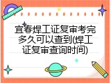 宜春焊工证复审考完多久可以查到(焊工证复审查询时间)