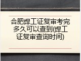 合肥焊工证复审考完多久可以查到(焊工证复审查询时间)