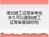 淮北焊工证复审考完多久可以查到(焊工证复审查询时间)