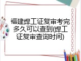福建焊工证复审考完多久可以查到(焊工证复审查询时间)