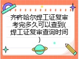 齐齐哈尔焊工证复审考完多久可以查到(焊工证复审查询时间)