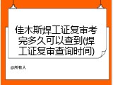 佳木斯焊工证复审考完多久可以查到(焊工证复审查询时间)