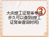 大庆焊工证复审考完多久可以查到(焊工证复审查询时间)