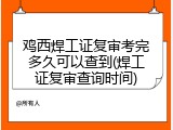 鸡西焊工证复审考完多久可以查到(焊工证复审查询时间)