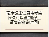南京焊工证复审考完多久可以查到(焊工证复审查询时间)