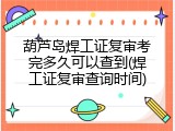葫芦岛焊工证复审考完多久可以查到(焊工证复审查询时间)