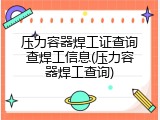 压力容器焊工证查询查焊工信息(压力容器焊工查询)