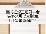 黑龙江焊工证复审考完多久可以查到(焊工证复审查询时间)