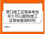 营口焊工证复审考完多久可以查到(焊工证复审查询时间)