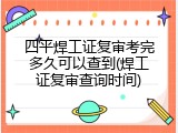 四平焊工证复审考完多久可以查到(焊工证复审查询时间)