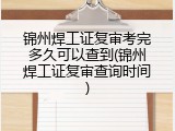 锦州焊工证复审考完多久可以查到(锦州焊工证复审查询时间)