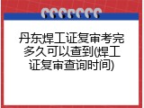 丹东焊工证复审考完多久可以查到(焊工证复审查询时间)
