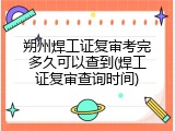 朔州焊工证复审考完多久可以查到(焊工证复审查询时间)