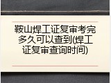 鞍山焊工证复审考完多久可以查到(焊工证复审查询时间)