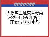 太原焊工证复审考完多久可以查到(焊工证复审查询时间)