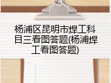 杨浦区昆明市焊工科目三看图答题(杨浦焊工看图答题)
